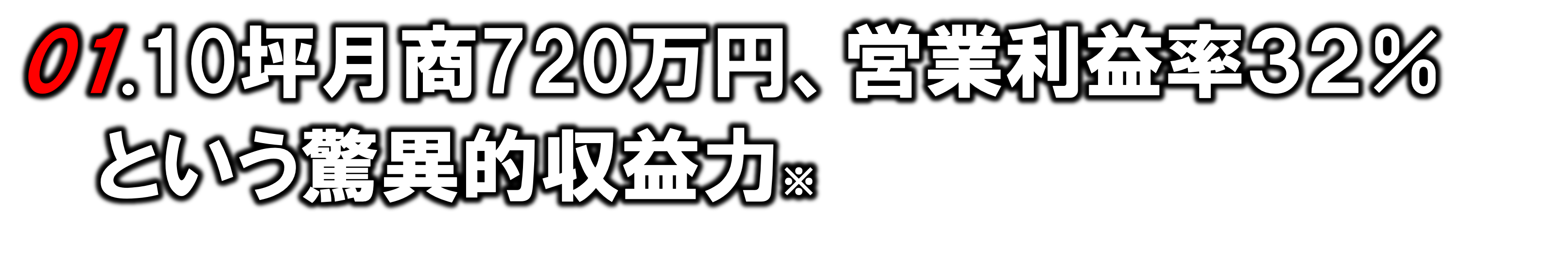 01.10坪月商720万円、営業利益率32% という驚異的収益力※