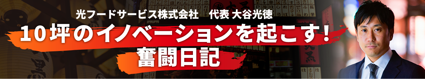 光フードサービス株式会社 代表取締役 大谷光徳 10坪のイノベーションを起こす!奮闘日記